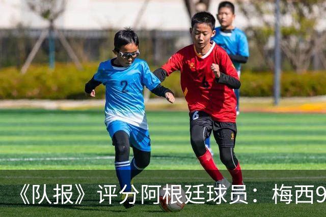 《队报》评分阿根廷球员：梅西9分，麦卡利斯特、德保罗7分