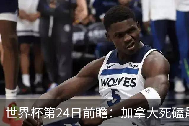 世界杯第24日前瞻：加拿大死磕最大苦主 姆巴佩冲击里程碑