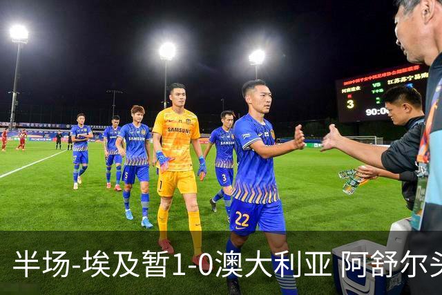 半场-埃及暂1-0澳大利亚 阿舒尔头球破门哈菲兹助攻沃尔帕托中框
