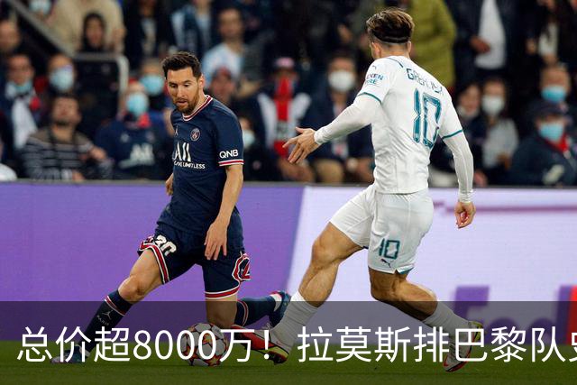 总价超8000万！拉莫斯排巴黎队史转出榜第二，仅次9000万卖内马尔