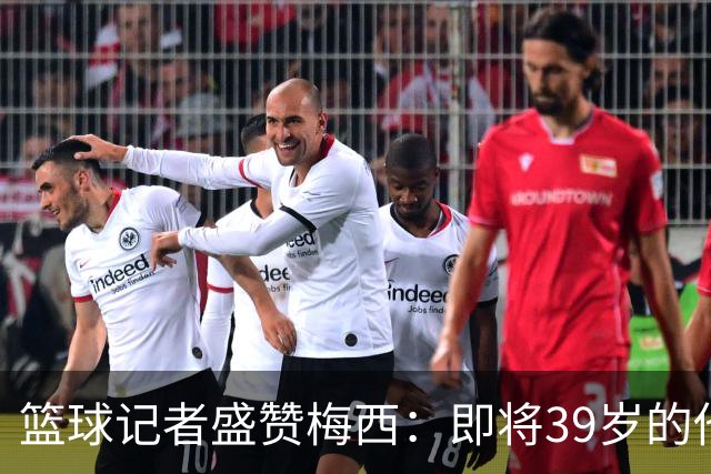 篮球记者盛赞梅西：即将39岁的他依旧无与伦比 梅西之后再无梅西