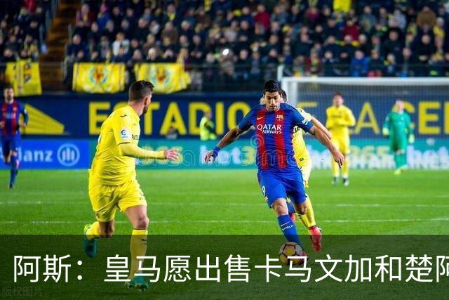 阿斯：皇马愿出售卡马文加和楚阿梅尼 只考虑外租马斯坦托诺